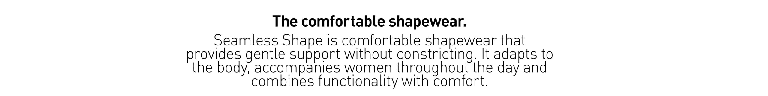 Die bequeme Shapewear. Die erste bequeme Shapewear, die sanften Halt bietet, ohne einzuengen.